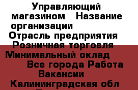 Управляющий магазином › Название организации ­ ProffLine › Отрасль предприятия ­ Розничная торговля › Минимальный оклад ­ 35 000 - Все города Работа » Вакансии   . Калининградская обл.,Приморск г.